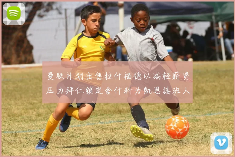 曼联计划出售拉什福德以减轻薪资压力拜仁锁定舍什科为凯恩接班人