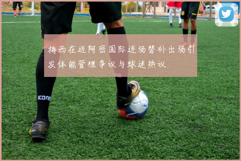 梅西在迈阿密国际连场替补出场引发体能管理争议与球迷热议