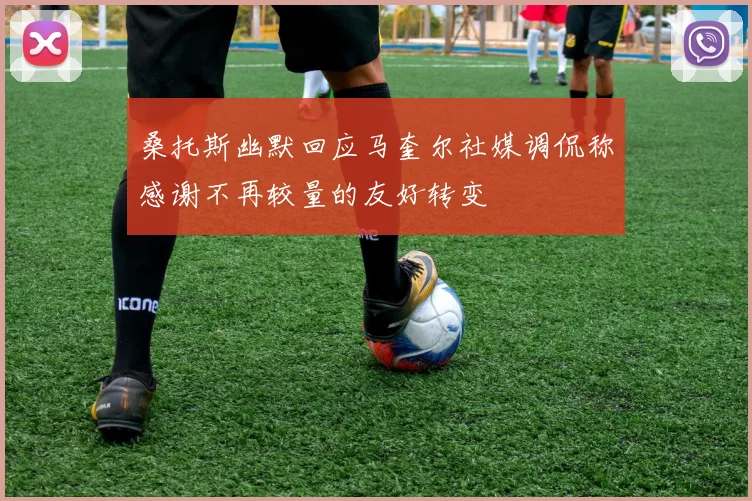 桑托斯幽默回应马奎尔社媒调侃称感谢不再较量的友好转变
