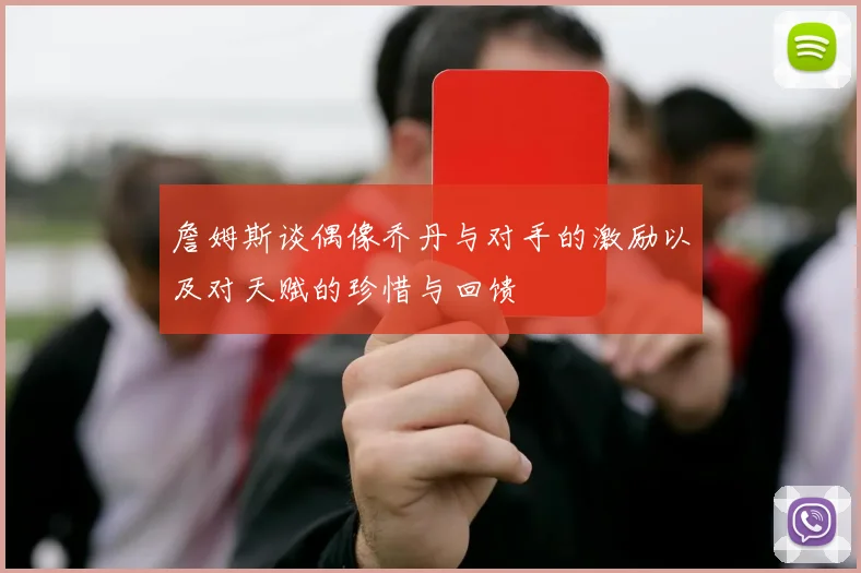 詹姆斯谈偶像乔丹与对手的激励以及对天赋的珍惜与回馈