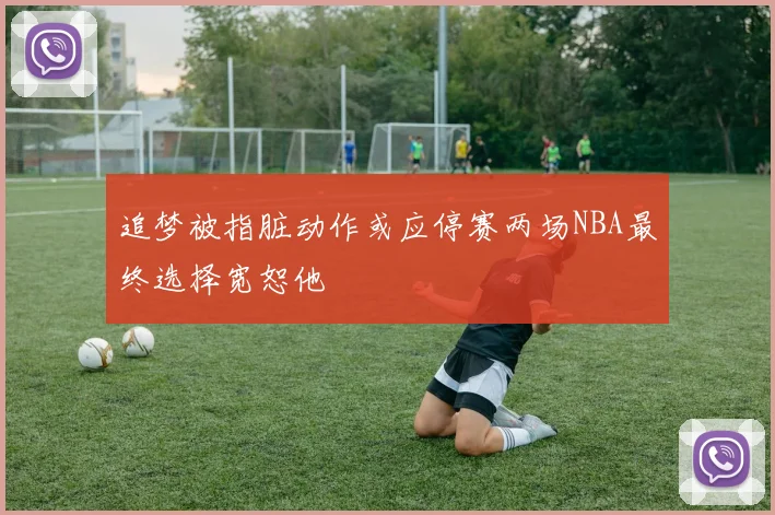 追梦被指脏动作或应停赛两场NBA最终选择宽恕他