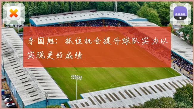 李国旭：抓住机会提升球队实力以实现更好成绩