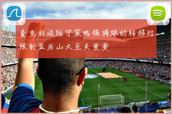 奎克利谈防守策略强调球的转移对限制亚历山大至关重要