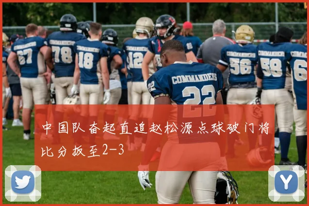 中国队奋起直追赵松源点球破门将比分扳至2-3