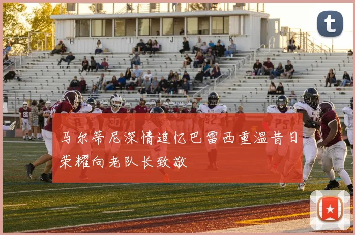 马尔蒂尼深情追忆巴雷西重温昔日荣耀向老队长致敬